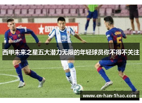 西甲未来之星五大潜力无限的年轻球员你不得不关注 西甲未来之星五大潜力无限的年轻球员你不得不关注