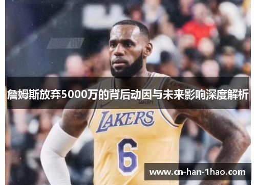 詹姆斯放弃5000万的背后动因与未来影响深度解析