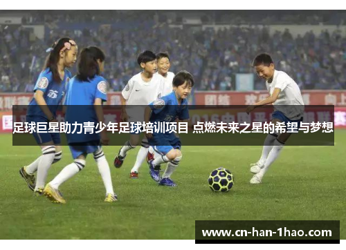 足球巨星助力青少年足球培训项目 点燃未来之星的希望与梦想