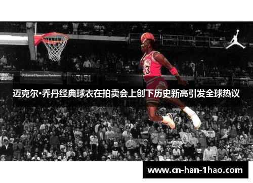 迈克尔·乔丹经典球衣在拍卖会上创下历史新高引发全球热议
