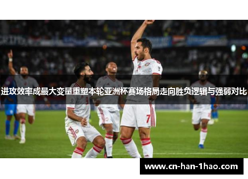进攻效率成最大变量重塑本轮亚洲杯赛场格局走向胜负逻辑与强弱对比 进攻效率成最大变量重塑本轮亚洲杯赛场格局走向胜负逻辑与强弱对比