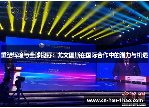 重塑辉煌与全球视野:尤文图斯在国际合作中的潜力与机遇 重塑辉煌与全球视野:尤文图斯在国际合作中的潜力与机遇