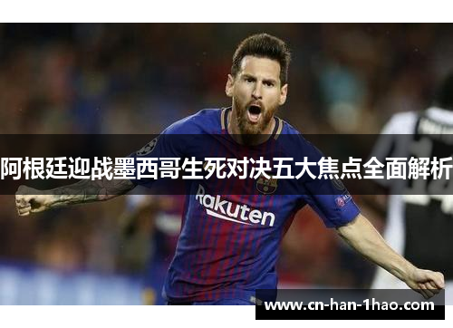 阿根廷迎战墨西哥生死对决五大焦点全面解析
