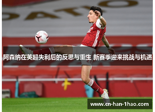 阿森纳在英超失利后的反思与重生 新赛季迎来挑战与机遇