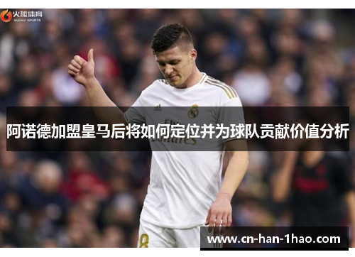 阿诺德加盟皇马后将如何定位并为球队贡献价值分析